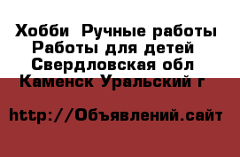 Хобби. Ручные работы Работы для детей. Свердловская обл.,Каменск-Уральский г.